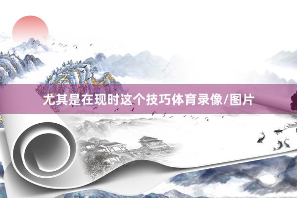 尤其是在现时这个技巧体育录像/图片