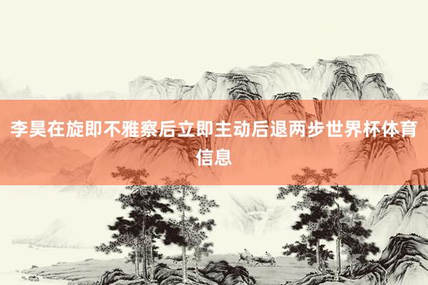李昊在旋即不雅察后立即主动后退两步世界杯体育信息