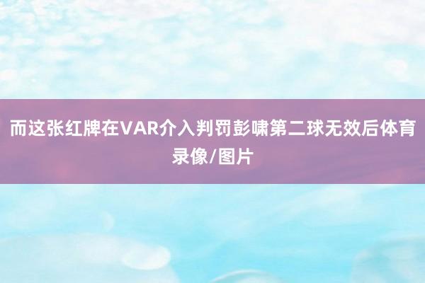 而这张红牌在VAR介入判罚彭啸第二球无效后体育录像/图片