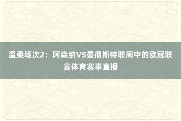 温柔场次2：阿森纳VS曼彻斯特联周中的欧冠联赛体育赛事直播