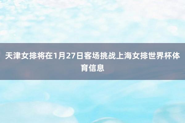 天津女排将在1月27日客场挑战上海女排世界杯体育信息