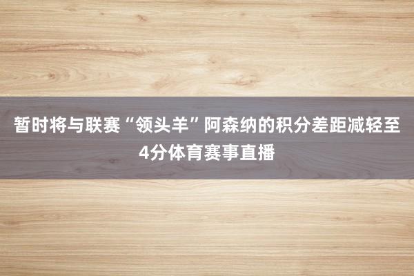 暂时将与联赛“领头羊”阿森纳的积分差距减轻至4分体育赛事直播