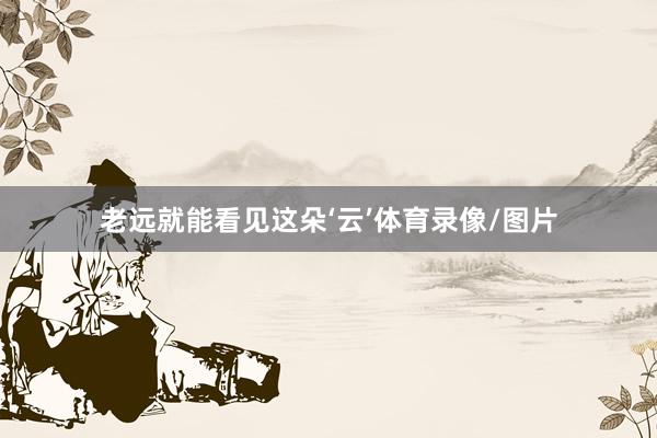 老远就能看见这朵‘云’体育录像/图片