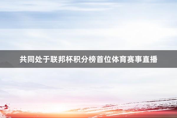 共同处于联邦杯积分榜首位体育赛事直播