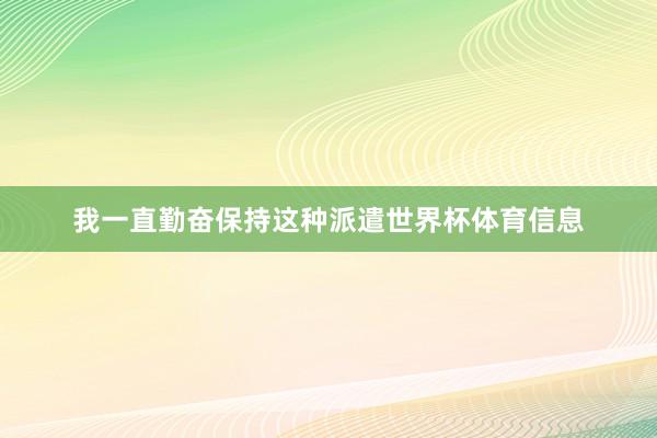 我一直勤奋保持这种派遣世界杯体育信息