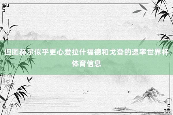 但图赫尔似乎更心爱拉什福德和戈登的速率世界杯体育信息