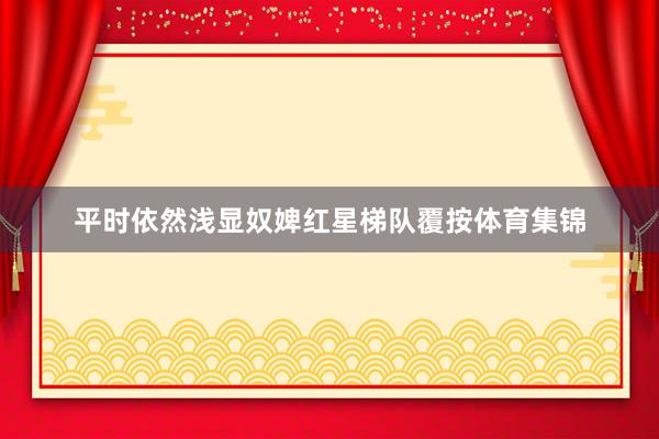 平时依然浅显奴婢红星梯队覆按体育集锦