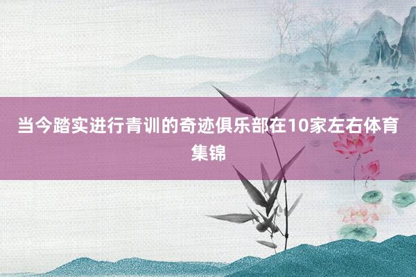 当今踏实进行青训的奇迹俱乐部在10家左右体育集锦