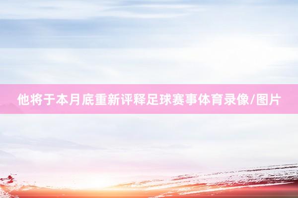 他将于本月底重新评释足球赛事体育录像/图片