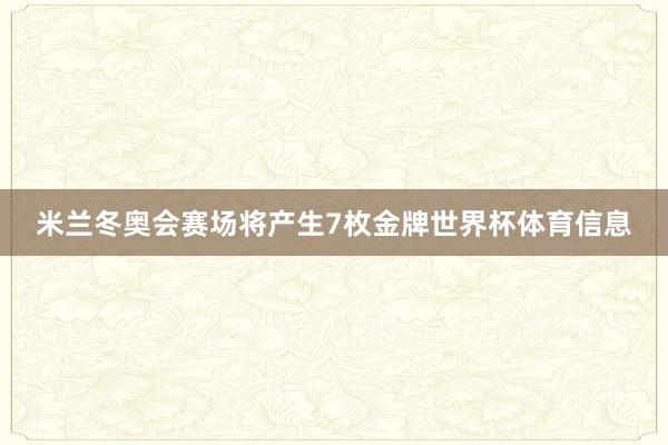 米兰冬奥会赛场将产生7枚金牌世界杯体育信息