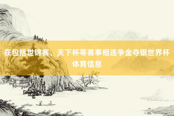 在包括世锦赛、天下杯等赛事相连争金夺银世界杯体育信息