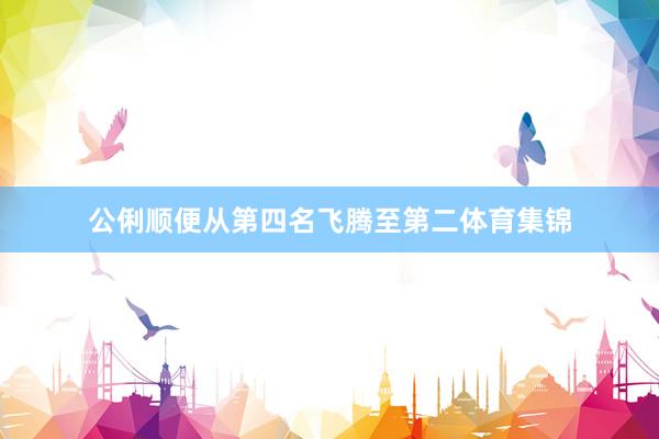 公俐顺便从第四名飞腾至第二体育集锦