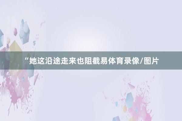 “她这沿途走来也阻截易体育录像/图片