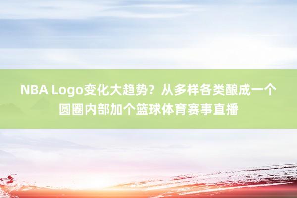 NBA Logo变化大趋势？从多样各类酿成一个圆圈内部加个篮球体育赛事直播