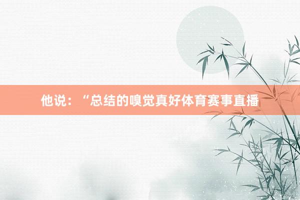 他说：“总结的嗅觉真好体育赛事直播