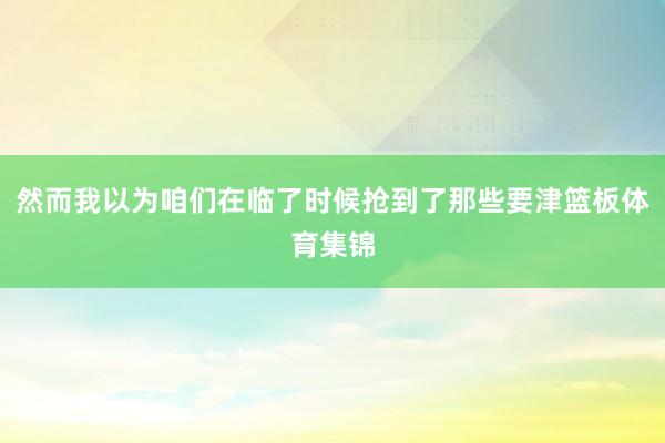 然而我以为咱们在临了时候抢到了那些要津篮板体育集锦