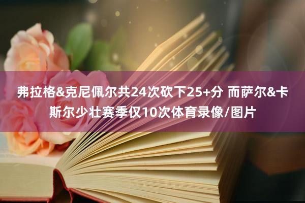 弗拉格&克尼佩尔共24次砍下25+分 而萨尔&卡斯尔少壮赛季仅10次体育录像/图片
