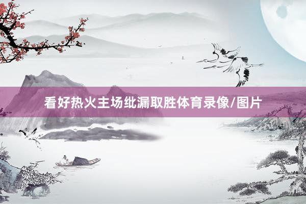 看好热火主场纰漏取胜体育录像/图片