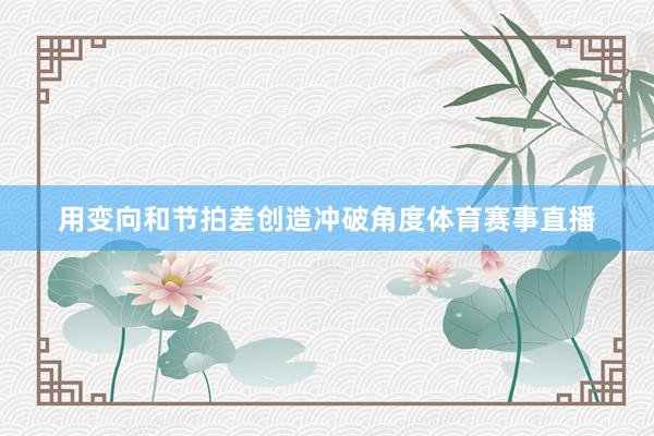 用变向和节拍差创造冲破角度体育赛事直播