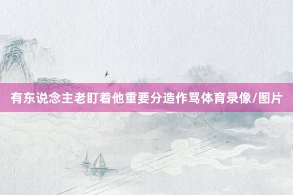 有东说念主老盯着他重要分造作骂体育录像/图片