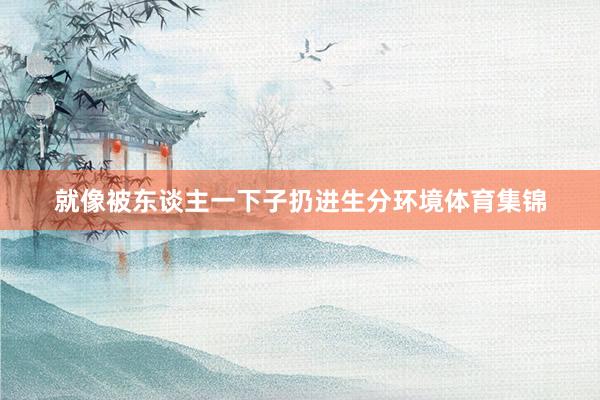 就像被东谈主一下子扔进生分环境体育集锦