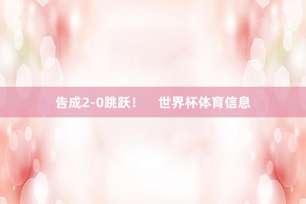 告成2-0跳跃！    世界杯体育信息