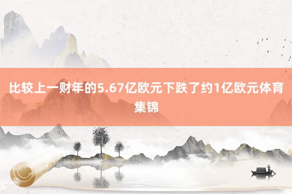 比较上一财年的5.67亿欧元下跌了约1亿欧元体育集锦