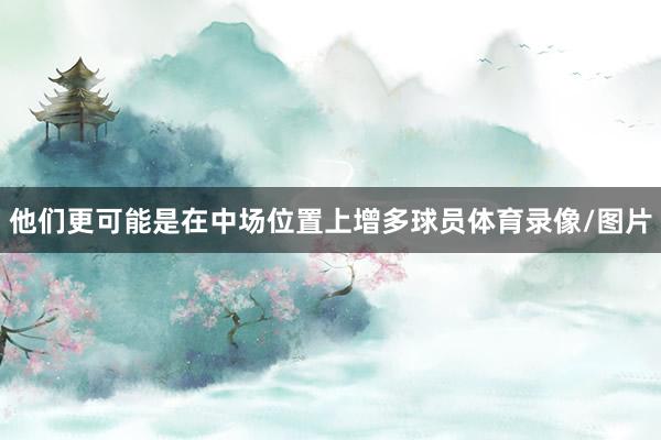 他们更可能是在中场位置上增多球员体育录像/图片