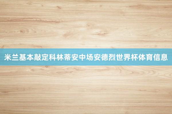 米兰基本敲定科林蒂安中场安德烈世界杯体育信息