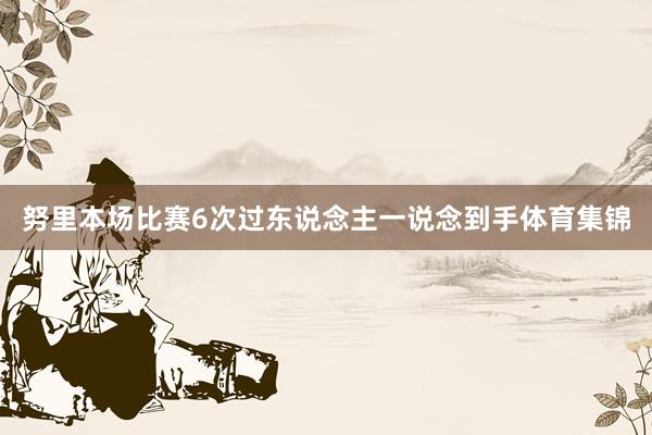 努里本场比赛6次过东说念主一说念到手体育集锦