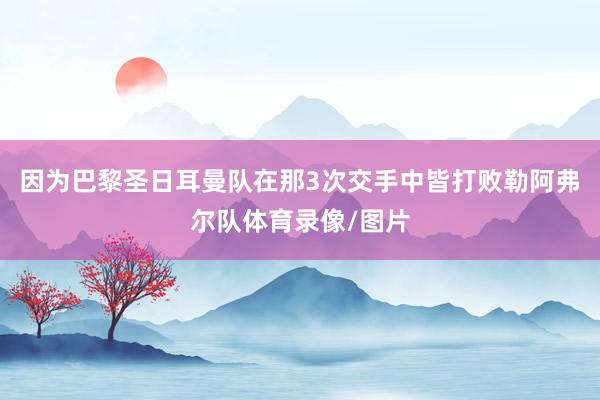 因为巴黎圣日耳曼队在那3次交手中皆打败勒阿弗尔队体育录像/图片
