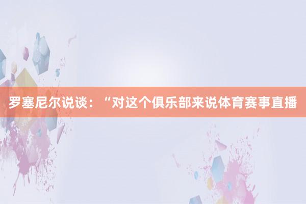 罗塞尼尔说谈：“对这个俱乐部来说体育赛事直播