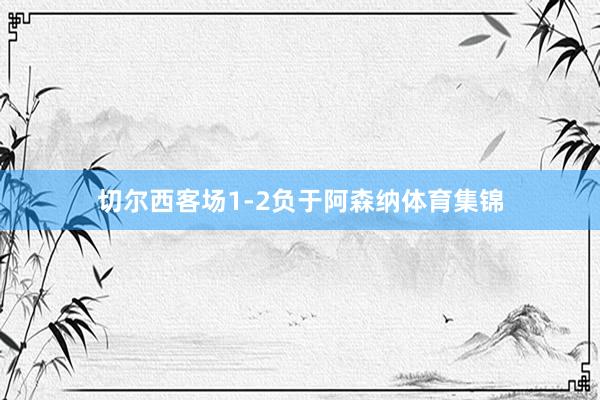 切尔西客场1-2负于阿森纳体育集锦