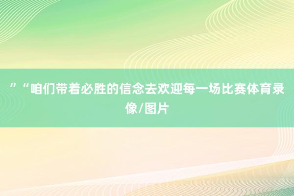 ” “咱们带着必胜的信念去欢迎每一场比赛体育录像/图片