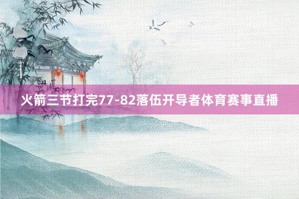 火箭三节打完77-82落伍开导者体育赛事直播