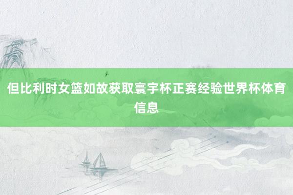 但比利时女篮如故获取寰宇杯正赛经验世界杯体育信息