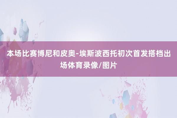 本场比赛博尼和皮奥-埃斯波西托初次首发搭档出场体育录像/图片