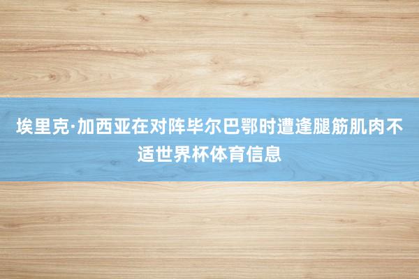 埃里克·加西亚在对阵毕尔巴鄂时遭逢腿筋肌肉不适世界杯体育信息