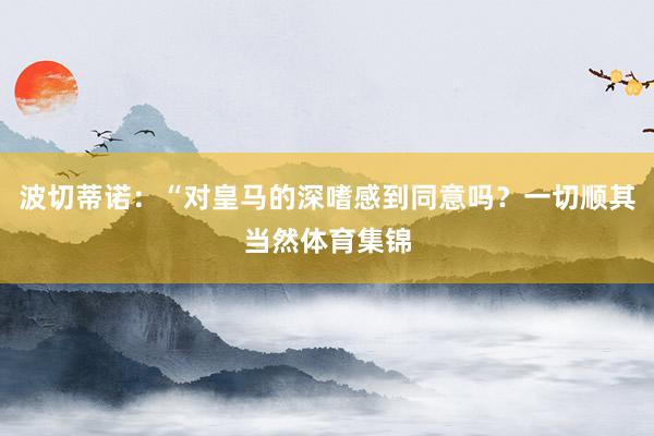 波切蒂诺：“对皇马的深嗜感到同意吗？一切顺其当然体育集锦