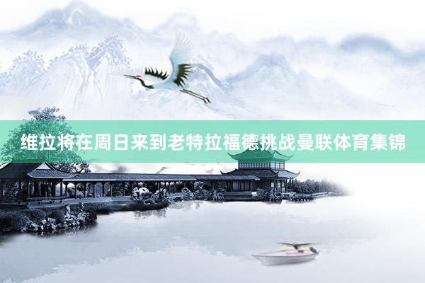 维拉将在周日来到老特拉福德挑战曼联体育集锦