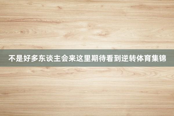 不是好多东谈主会来这里期待看到逆转体育集锦