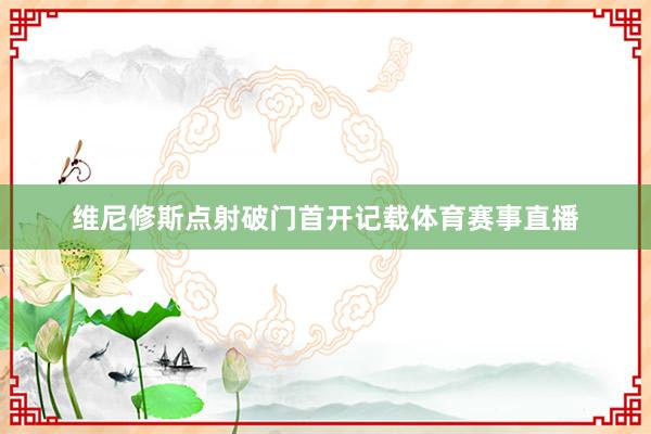 维尼修斯点射破门首开记载体育赛事直播
