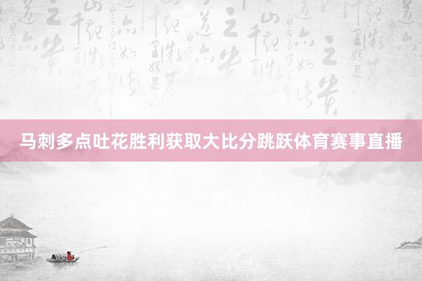 马刺多点吐花胜利获取大比分跳跃体育赛事直播