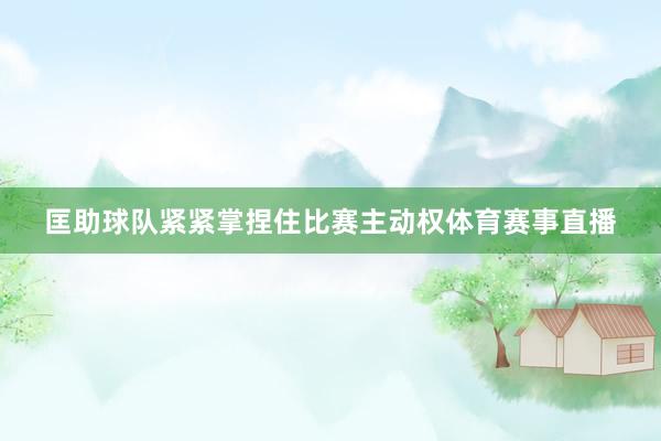 匡助球队紧紧掌捏住比赛主动权体育赛事直播