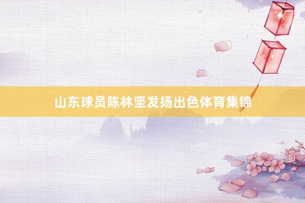山东球员陈林坚发扬出色体育集锦