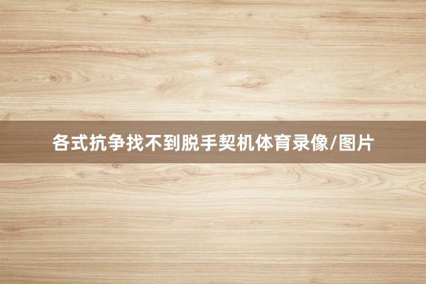 各式抗争找不到脱手契机体育录像/图片