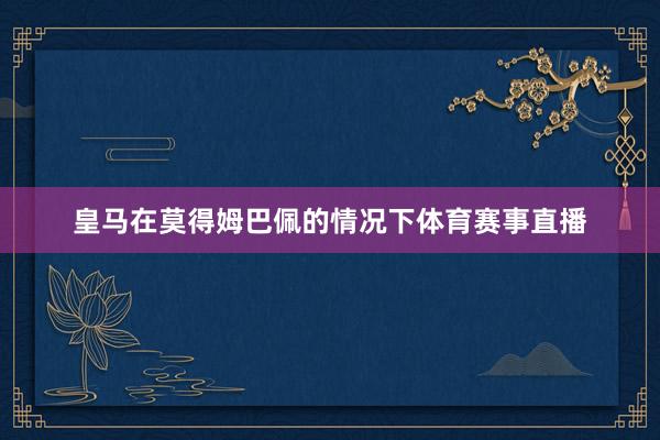 皇马在莫得姆巴佩的情况下体育赛事直播