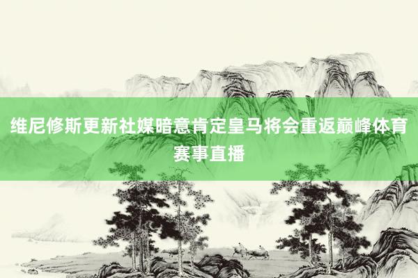 维尼修斯更新社媒暗意肯定皇马将会重返巅峰体育赛事直播