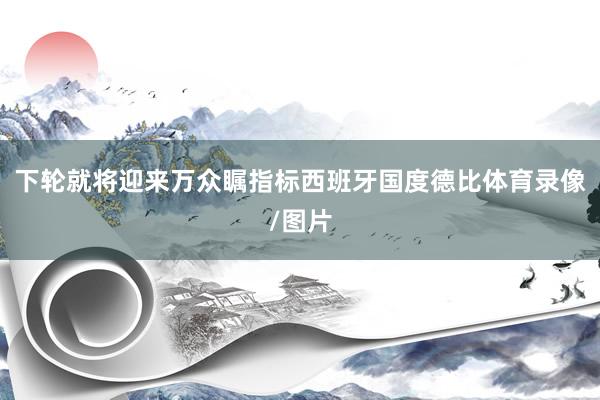 下轮就将迎来万众瞩指标西班牙国度德比体育录像/图片