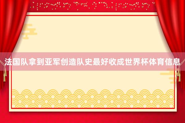 法国队拿到亚军创造队史最好收成世界杯体育信息